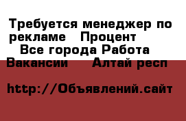 Требуется менеджер по рекламе › Процент ­ 50 - Все города Работа » Вакансии   . Алтай респ.